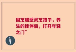 国芝破壁灵芝孢子，养生的佳伴侣，打开年轻之门”