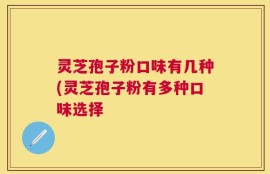 灵芝孢子粉口味有几种(灵芝孢子粉有多种口味选择