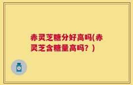 赤灵芝糖分好高吗(赤灵芝含糖量高吗？)