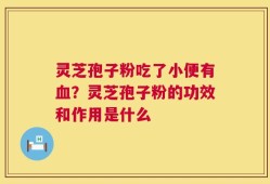 灵芝孢子粉吃了小便有血？灵芝孢子粉的功效和作用是什么