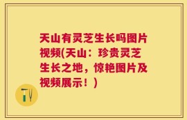 天山有灵芝生长吗图片视频(天山：珍贵灵芝生长之地，惊艳图片及视频展示！)