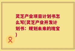 灵芝产业项目计划书怎么写(灵芝产业开发计划书：规划未来的瑰宝)