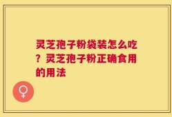 灵芝孢子粉袋装怎么吃？灵芝孢子粉正确食用的用法