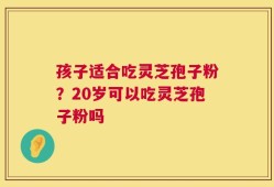 孩子适合吃灵芝孢子粉？20岁可以吃灵芝孢子粉吗