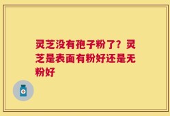 灵芝没有孢子粉了？灵芝是表面有粉好还是无粉好