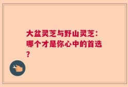 大盆灵芝与野山灵芝：哪个才是你心中的首选？