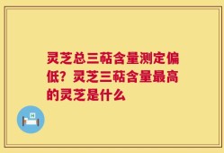 灵芝总三萜含量测定偏低？灵芝三萜含量最高的灵芝是什么