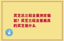 灵芝总三萜含量测定偏低？灵芝三萜含量最高的灵芝是什么