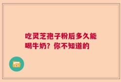 吃灵芝孢子粉后多久能喝牛奶？你不知道的