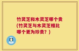 竹灵芝和木灵芝哪个贵(竹灵芝与木灵芝相比哪个更为珍贵？)