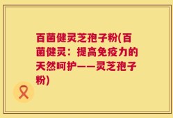 百菌健灵芝孢子粉(百菌健灵：提高免疫力的天然呵护——灵芝孢子粉)
