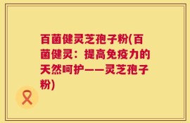 百菌健灵芝孢子粉(百菌健灵：提高免疫力的天然呵护——灵芝孢子粉)