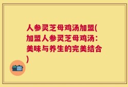 人参灵芝母鸡汤加盟(加盟人参灵芝母鸡汤：美味与养生的完美结合)