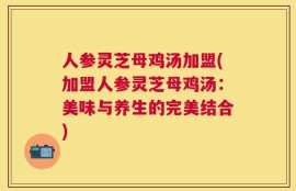 人参灵芝母鸡汤加盟(加盟人参灵芝母鸡汤：美味与养生的完美结合)