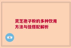 灵芝孢子粉的多种饮用方法与佳搭配解析