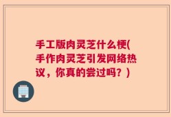 手工版肉灵芝什么梗(手作肉灵芝引发网络热议，你真的尝过吗？)