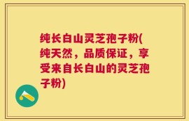 纯长白山灵芝孢子粉(纯天然，品质保证，享受来自长白山的灵芝孢子粉)
