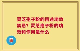 灵芝孢子粉的用途功效禁忌？灵芝孢子粉的功效和作用是什么