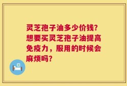 灵芝孢子油多少价钱？想要买灵芝孢子油提高免疫力，服用的时候会麻烦吗？
