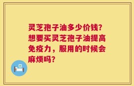 灵芝孢子油多少价钱？想要买灵芝孢子油提高免疫力，服用的时候会麻烦吗？