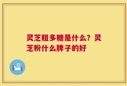 灵芝粗多糖是什么？灵芝粉什么牌子的好