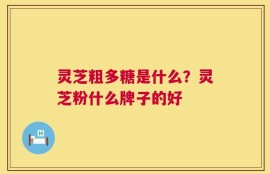 灵芝粗多糖是什么？灵芝粉什么牌子的好