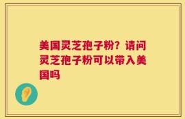 美国灵芝孢子粉？请问灵芝孢子粉可以带入美国吗