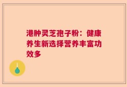 港肿灵芝孢子粉：健康养生新选择营养丰富功效多
