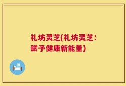 礼坊灵芝(礼坊灵芝：赋予健康新能量)