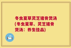 冬虫夏草灵芝猪骨煲汤(冬虫夏草、灵芝猪骨煲汤：养生佳品)