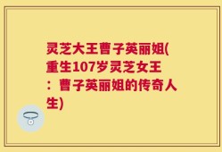 灵芝大王曹子英丽姐(重生107岁灵芝女王：曹子英丽姐的传奇人生)