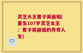 灵芝大王曹子英丽姐(重生107岁灵芝女王：曹子英丽姐的传奇人生)