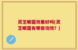 灵芝眼霜效果好吗(灵芝眼霜有哪些功效？)