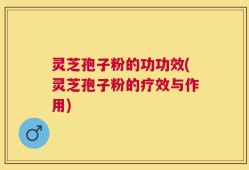 灵芝孢子粉的功功效(灵芝孢子粉的疗效与作用)