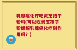 乳腺癌化疗吃灵芝孢子粉吗(可以吃灵芝孢子粉缓解乳腺癌化疗副作用吗？)