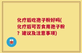 化疗后吃孢子粉好吗(化疗后可否食用孢子粉？建议及注意事项)