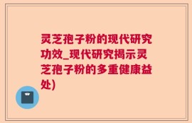 灵芝孢子粉的现代研究功效_现代研究揭示灵芝孢子粉的多重健康益处)