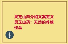 灵芝山药介绍文案范文灵芝山药：天然的养颜佳品