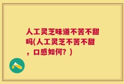 人工灵芝味道不苦不甜吗(人工灵芝不苦不甜，口感如何？)