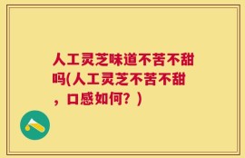 人工灵芝味道不苦不甜吗(人工灵芝不苦不甜，口感如何？)