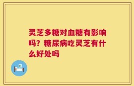 灵芝多糖对血糖有影响吗？糖尿病吃灵芝有什么好处吗