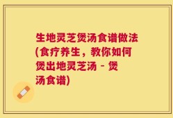 生地灵芝煲汤食谱做法(食疗养生，教你如何煲出地灵芝汤 - 煲汤食谱)