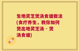 生地灵芝煲汤食谱做法(食疗养生，教你如何煲出地灵芝汤 - 煲汤食谱)