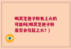 喝灵芝孢子粉有上火的可能吗(喝灵芝孢子粉是否会引起上火？)