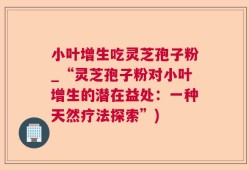 小叶增生吃灵芝孢子粉_“灵芝孢子粉对小叶增生的潜在益处：一种天然疗法探索”)