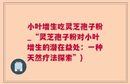 小叶增生吃灵芝孢子粉_“灵芝孢子粉对小叶增生的潜在益处：一种天然疗法探索”)