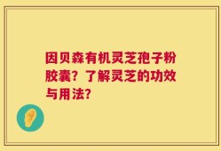 因贝森有机灵芝孢子粉胶囊？了解灵芝的功效与用法？