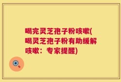 喝完灵芝孢子粉咳嗽(喝灵芝孢子粉有助缓解咳嗽：专家提醒)