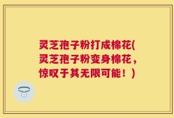 灵芝孢子粉打成棉花(灵芝孢子粉变身棉花，惊叹于其无限可能！)