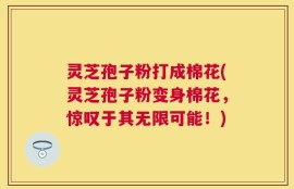 灵芝孢子粉打成棉花(灵芝孢子粉变身棉花，惊叹于其无限可能！)